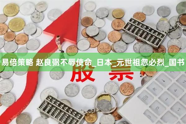 易倍策略 赵良弼不辱使命_日本_元世祖忽必烈_国书