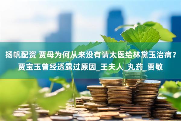 扬帆配资 贾母为何从来没有请太医给林黛玉治病？贾宝玉曾经透露过原因_王夫人_丸药_贾敏