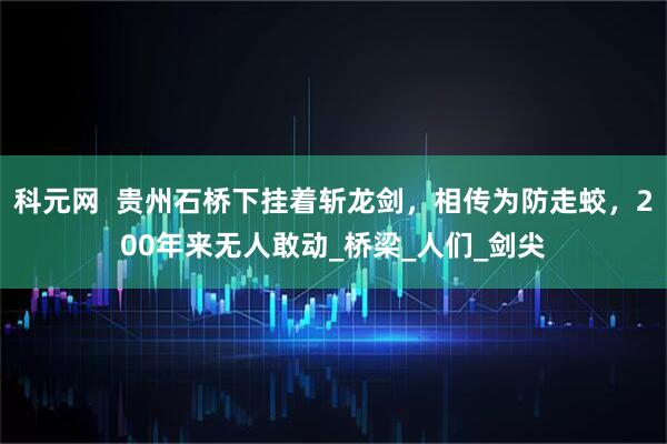 科元网  贵州石桥下挂着斩龙剑，相传为防走蛟，200年来无人敢动_桥梁_人们_剑尖
