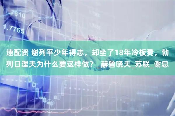速配资 谢列平少年得志，却坐了18年冷板凳，勃列日涅夫为什么要这样做？_赫鲁晓夫_苏联_谢总