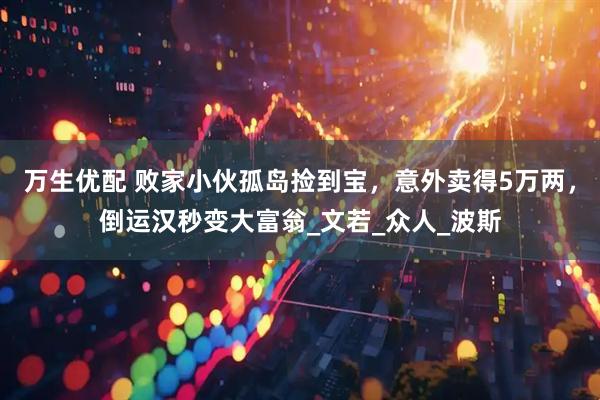 万生优配 败家小伙孤岛捡到宝，意外卖得5万两，倒运汉秒变大富翁_文若_众人_波斯