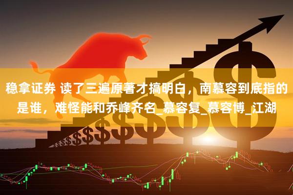 稳拿证券 读了三遍原著才搞明白，南慕容到底指的是谁，难怪能和乔峰齐名_慕容复_慕容博_江湖