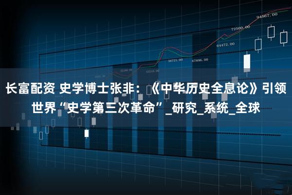 长富配资 史学博士张非：《中华历史全息论》引领世界“史学第三次革命”_研究_系统_全球