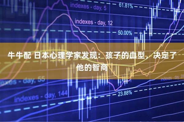 牛牛配 日本心理学家发现：孩子的血型，决定了他的智商