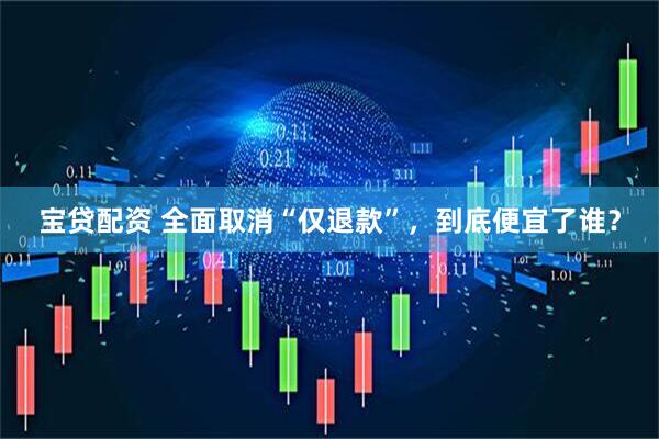 宝贷配资 全面取消“仅退款”，到底便宜了谁？