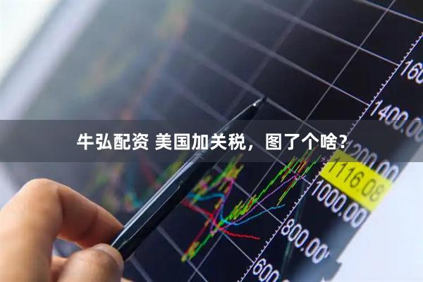 牛弘配资 美国加关税，图了个啥？