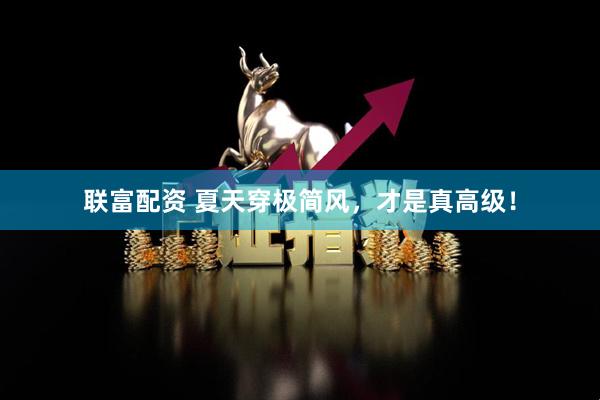 联富配资 夏天穿极简风，才是真高级！