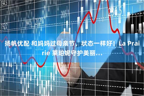 扬帆优配 和妈妈过母亲节，状态一样好！La Prairie 莱珀妮守护美丽…