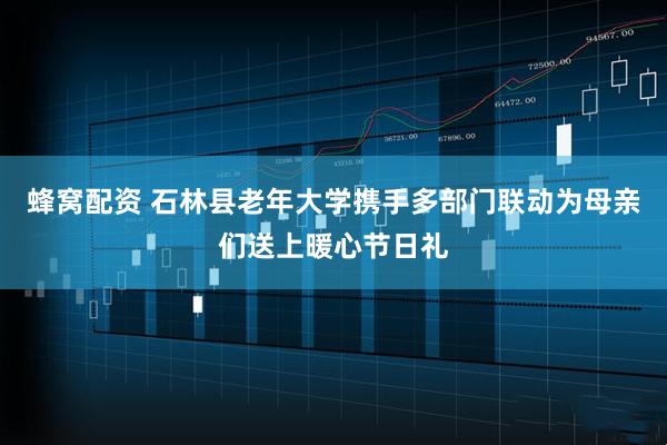 蜂窝配资 石林县老年大学携手多部门联动为母亲们送上暖心节日礼