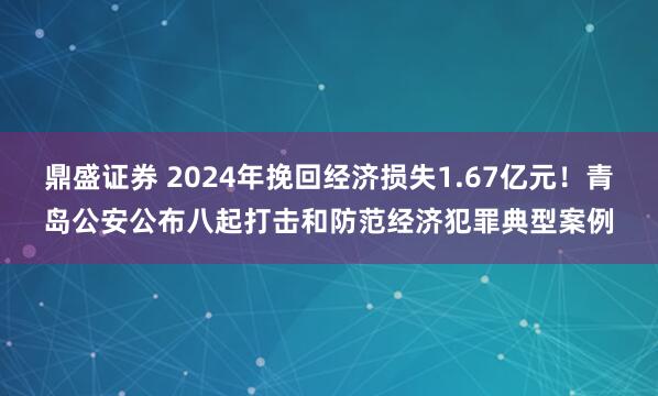 鼎盛证券 2024年挽回经济损失1.67亿元！青岛公安公布八起打击和防范经济犯罪典型案例