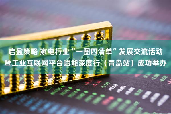 启盈策略 家电行业“一图四清单”发展交流活动暨工业互联网平台赋能深度行（青岛站）成功举办