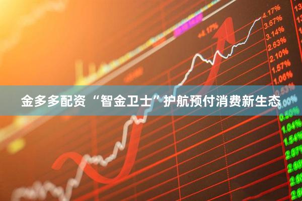 金多多配资 “智金卫士”护航预付消费新生态