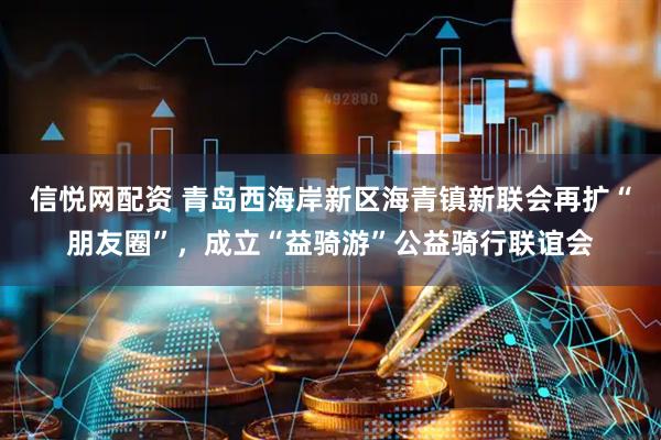 信悦网配资 青岛西海岸新区海青镇新联会再扩“朋友圈”，成立“益骑游”公益骑行联谊会