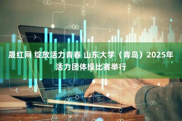 晟红网 绽放活力青春 山东大学（青岛）2025年活力团体操比赛举行