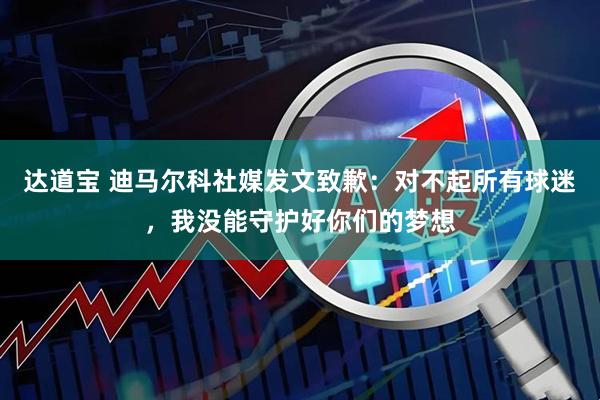 达道宝 迪马尔科社媒发文致歉：对不起所有球迷，我没能守护好你们的梦想