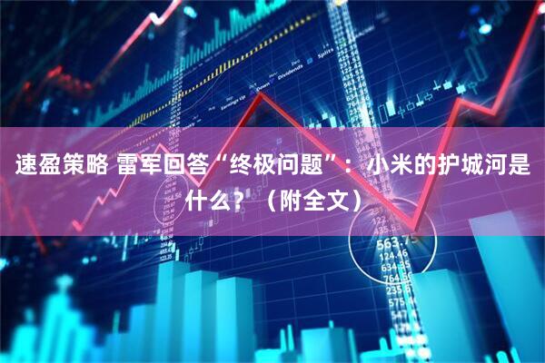 速盈策略 雷军回答“终极问题”：小米的护城河是什么？（附全文）