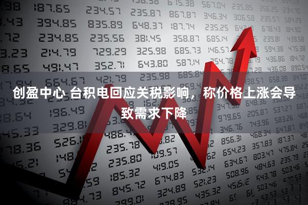 创盈中心 台积电回应关税影响，称价格上涨会导致需求下降