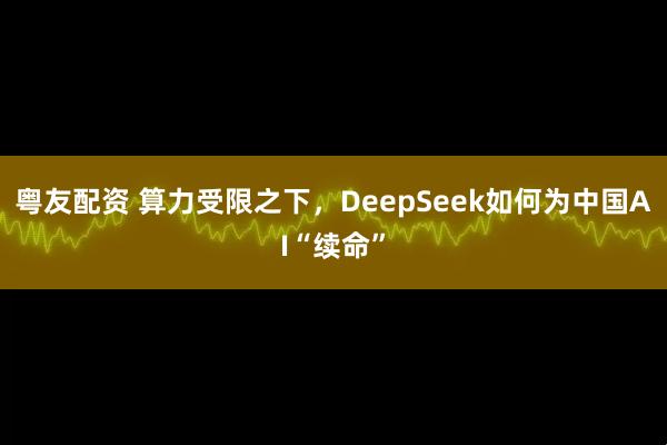 粤友配资 算力受限之下，DeepSeek如何为中国AI“续命”