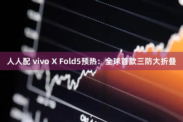 人人配 vivo X Fold5预热：全球首款三防大折叠