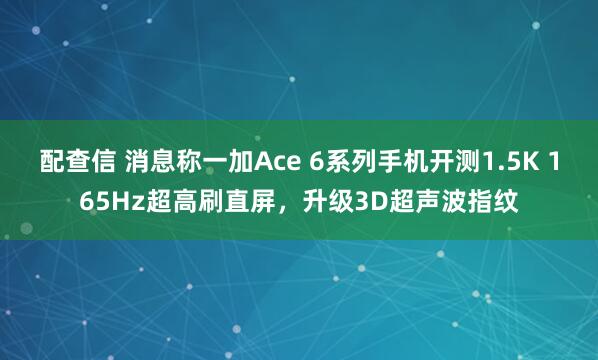 配查信 消息称一加Ace 6系列手机开测1.5K 165Hz超高刷直屏，升级3D超声波指纹