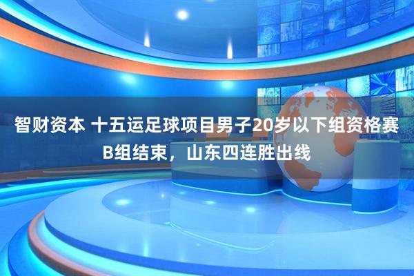 智财资本 十五运足球项目男子20岁以下组资格赛B组结束，山东四连胜出线