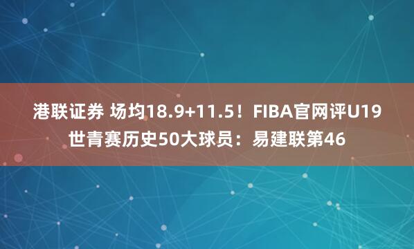 港联证券 场均18.9+11.5！FIBA官网评U19世青赛历史50大球员：易建联第46