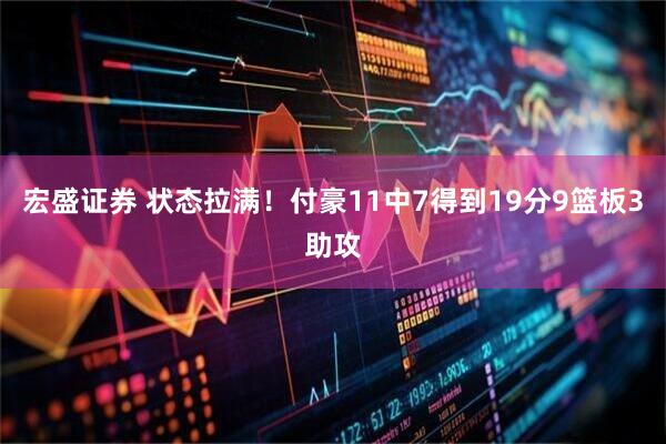 宏盛证券 状态拉满！付豪11中7得到19分9篮板3助攻