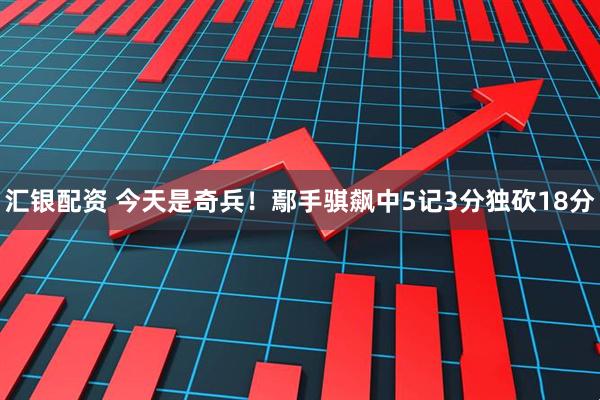 汇银配资 今天是奇兵！鄢手骐飙中5记3分独砍18分