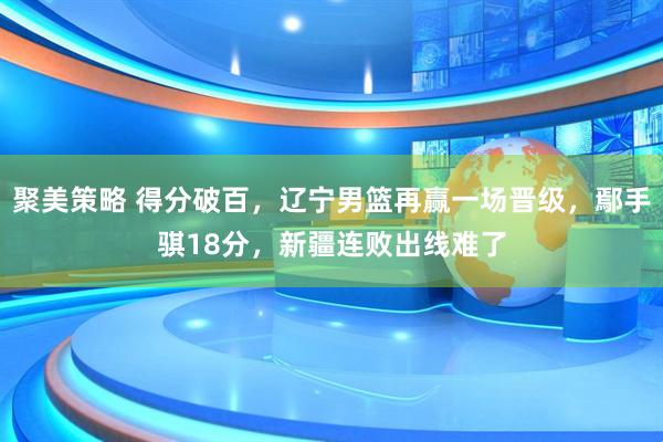 聚美策略 得分破百，辽宁男篮再赢一场晋级，鄢手骐18分，新疆连败出线难了
