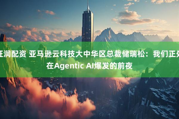 旺润配资 亚马逊云科技大中华区总裁储瑞松：我们正处在Agentic AI爆发的前夜