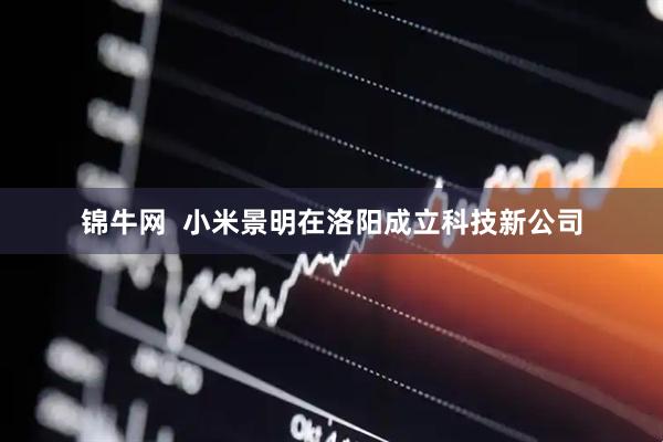 锦牛网  小米景明在洛阳成立科技新公司