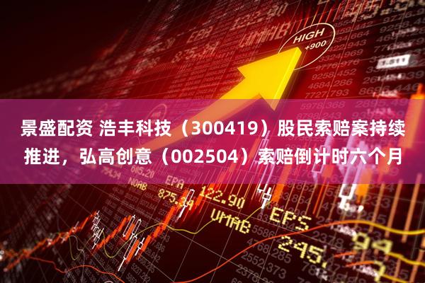 景盛配资 浩丰科技（300419）股民索赔案持续推进，弘高创意（002504）索赔倒计时六个月