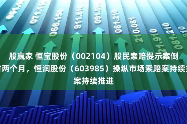 股赢家 恒宝股份（002104）股民索赔提示案倒计时两个月，恒润股份（603985）操纵市场索赔案持续推进