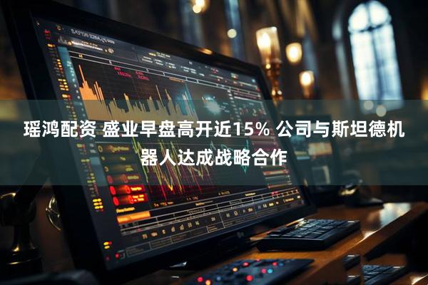 瑶鸿配资 盛业早盘高开近15% 公司与斯坦德机器人达成战略合作