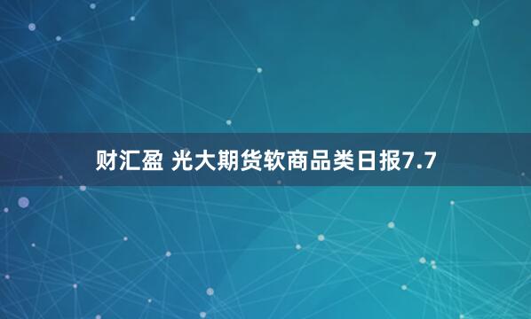 财汇盈 光大期货软商品类日报7.7