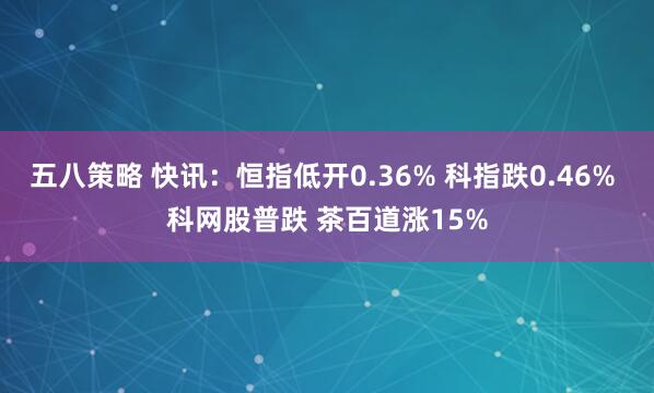 五八策略 快讯：恒指低开0.36% 科指跌0.46% 科网股普跌 茶百道涨15%