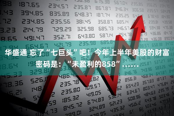 华盛通 忘了“七巨头”吧！今年上半年美股的财富密码是：“未盈利的858”……
