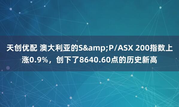 天创优配 澳大利亚的S&P/ASX 200指数上涨0.9%，创下了8640.60点的历史新高