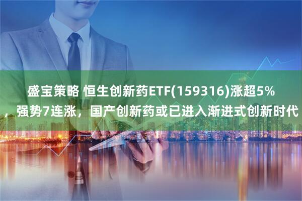 盛宝策略 恒生创新药ETF(159316)涨超5%，强势7连涨，国产创新药或已进入渐进式创新时代
