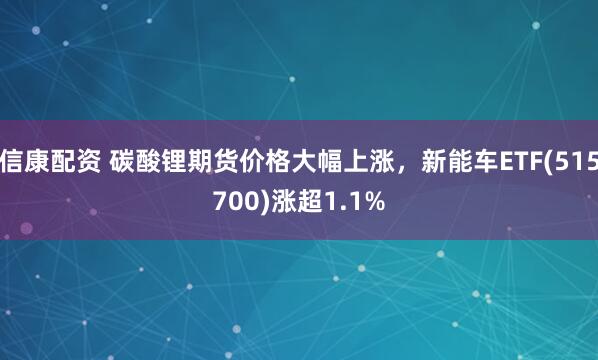 信康配资 碳酸锂期货价格大幅上涨，新能车ETF(515700)涨超1.1%