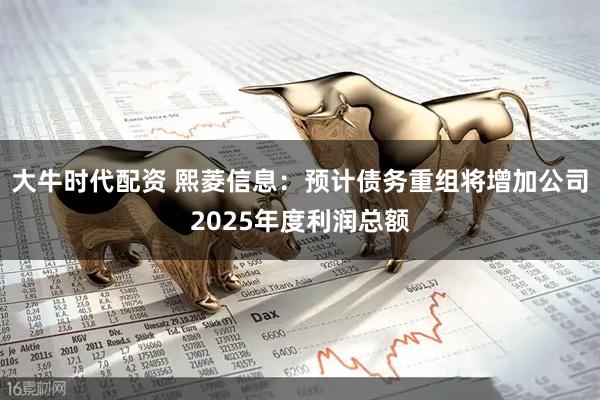 大牛时代配资 熙菱信息：预计债务重组将增加公司2025年度利润总额