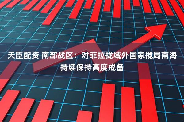 天臣配资 南部战区：对菲拉拢域外国家搅局南海持续保持高度戒备