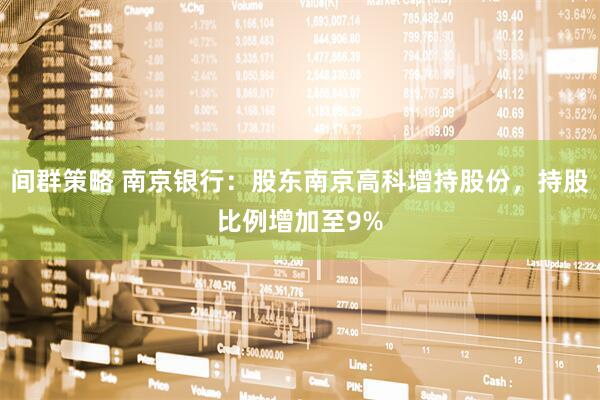 间群策略 南京银行：股东南京高科增持股份，持股比例增加至9%