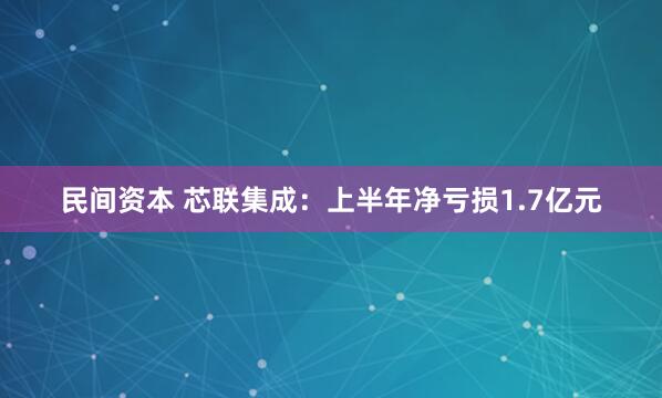 民间资本 芯联集成：上半年净亏损1.7亿元