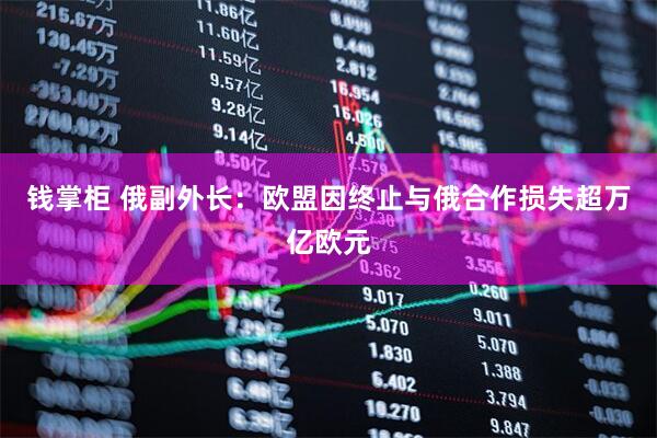 钱掌柜 俄副外长：欧盟因终止与俄合作损失超万亿欧元