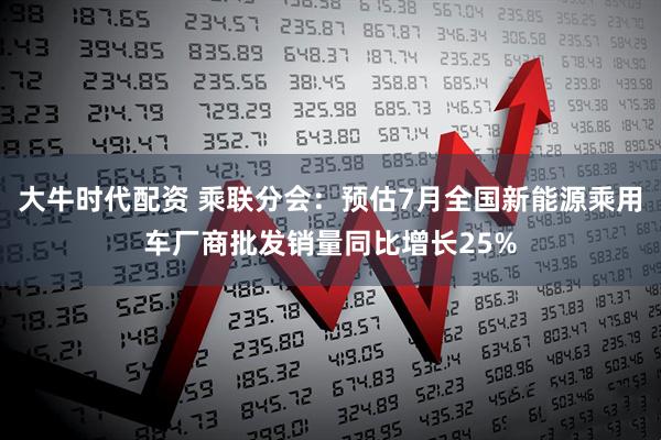 大牛时代配资 乘联分会：预估7月全国新能源乘用车厂商批发销量同比增长25%