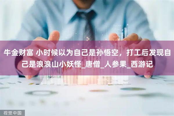 牛金财富 小时候以为自己是孙悟空，打工后发现自己是浪浪山小妖怪_唐僧_人参果_西游记