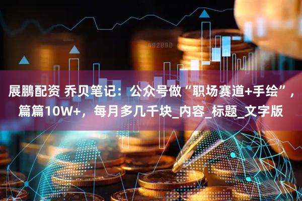 展鵬配资 乔贝笔记：公众号做“职场赛道+手绘”，篇篇10W+，每月多几千块_内容_标题_文字版