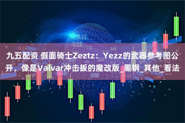 九五配资 假面骑士Zeztz：Yezz的武器参考图公开，像是Valvar冲击扳的魔改版_黑钢_其他_看法