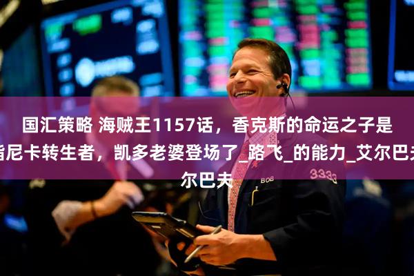国汇策略 海贼王1157话，香克斯的命运之子是指尼卡转生者，凯多老婆登场了_路飞_的能力_艾尔巴夫